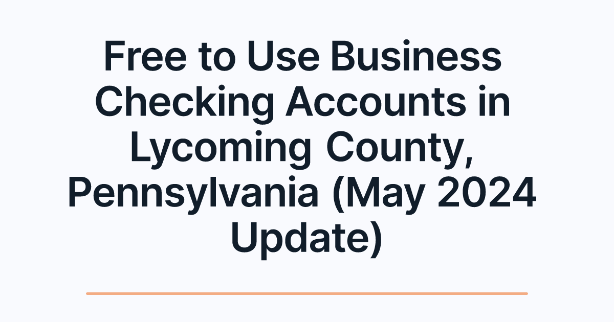 Free to Use Business Checking Accounts in Lycoming County, Pennsylvania (May 2024 Update)